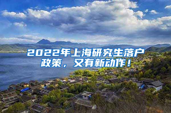 2022年上海研究生落户政策，又有新动作！