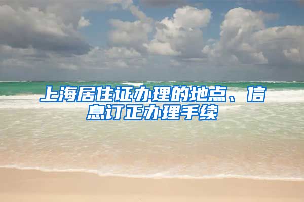 上海居住证办理的地点、信息订正办理手续