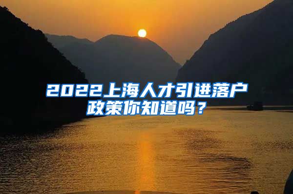 2022上海人才引进落户政策你知道吗？