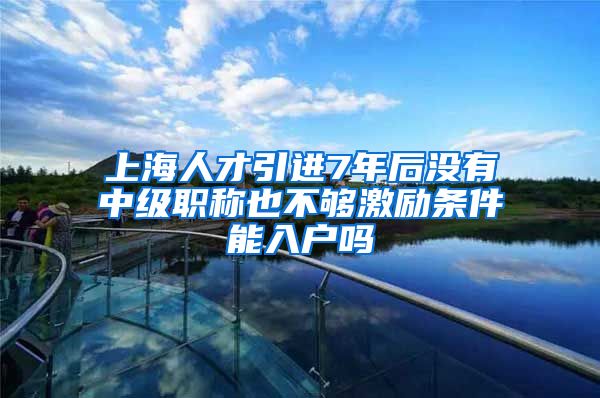 上海人才引进7年后没有中级职称也不够激励条件能入户吗