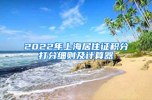 2022年上海居住证积分打分细则及计算器