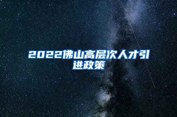 2022佛山高层次人才引进政策