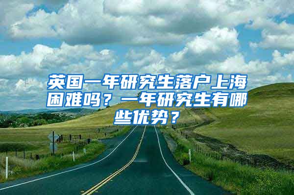 英国一年研究生落户上海困难吗？一年研究生有哪些优势？