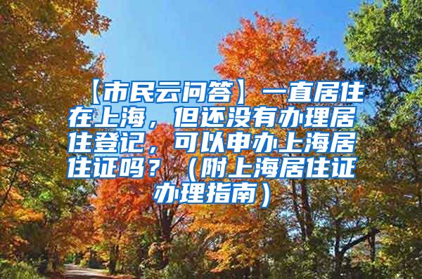 【市民云问答】一直居住在上海，但还没有办理居住登记，可以申办上海居住证吗？（附上海居住证办理指南）