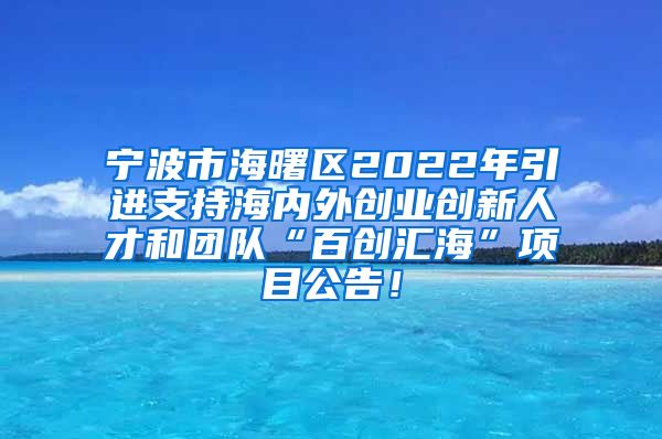 宁波市海曙区2022年引进支持海内外创业创新人才和团队“百创汇海”项目公告！