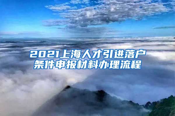 2021上海人才引进落户条件申报材料办理流程