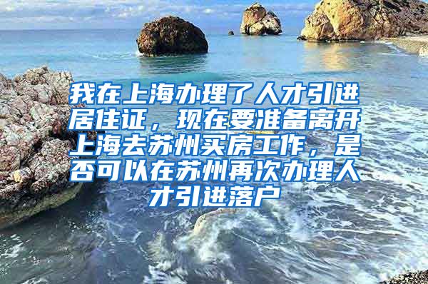 我在上海办理了人才引进居住证，现在要准备离开上海去苏州买房工作，是否可以在苏州再次办理人才引进落户