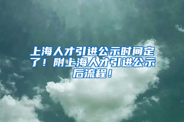 上海人才引进公示时间定了！附上海人才引进公示后流程！