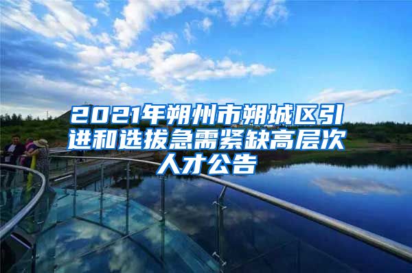 2021年朔州市朔城区引进和选拔急需紧缺高层次人才公告