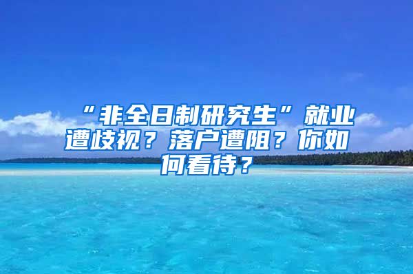 “非全日制研究生”就业遭歧视？落户遭阻？你如何看待？