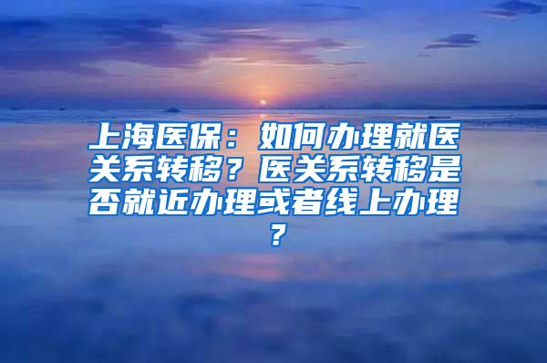 上海医保：如何办理就医关系转移？医关系转移是否就近办理或者线上办理？
