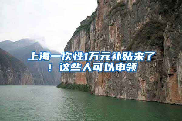 上海一次性1万元补贴来了！这些人可以申领→