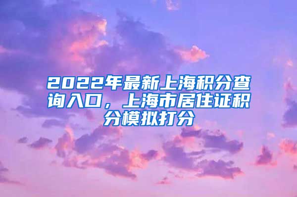 2022年最新上海积分查询入口，上海市居住证积分模拟打分