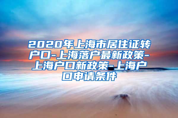 2020年上海市居住证转户口-上海落户最新政策-上海户口新政策-上海户口申请条件