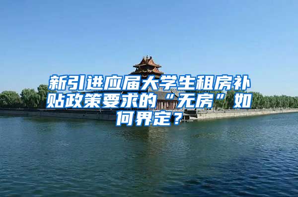 新引进应届大学生租房补贴政策要求的“无房”如何界定？