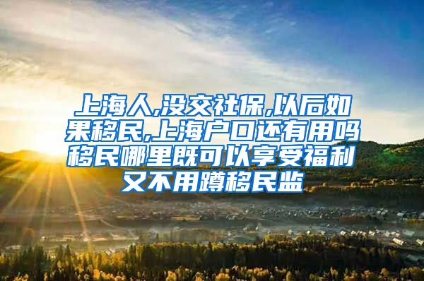 上海人,没交社保,以后如果移民,上海户口还有用吗移民哪里既可以享受福利又不用蹲移民监