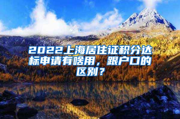 2022上海居住证积分达标申请有啥用，跟户口的区别？