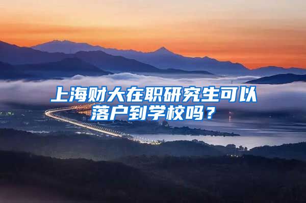上海财大在职研究生可以落户到学校吗？