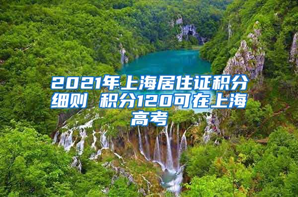 2021年上海居住证积分细则 积分120可在上海高考