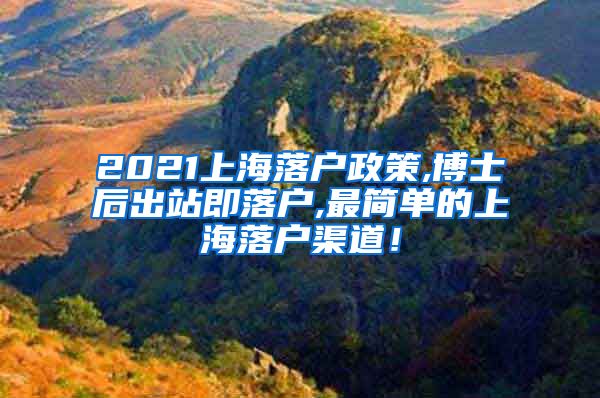 2021上海落户政策,博士后出站即落户,最简单的上海落户渠道！