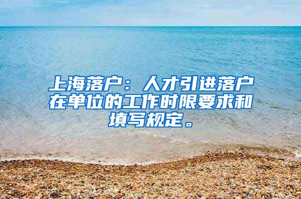 上海落户：人才引进落户在单位的工作时限要求和填写规定。