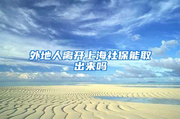 外地人离开上海社保能取出来吗