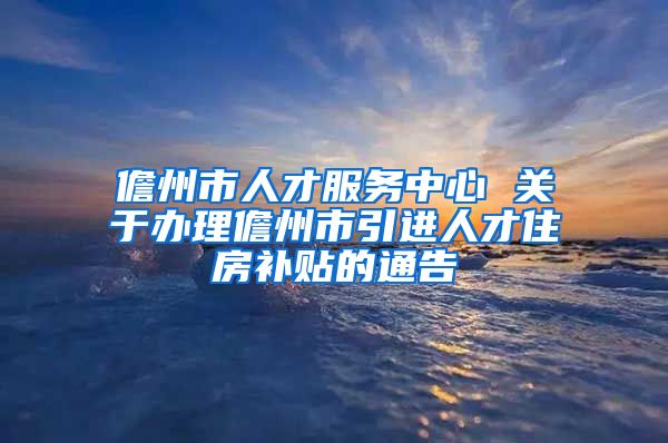 儋州市人才服务中心 关于办理儋州市引进人才住房补贴的通告