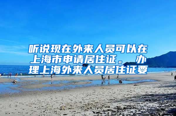 听说现在外来人员可以在上海市申请居住证。 办理上海外来人员居住证要