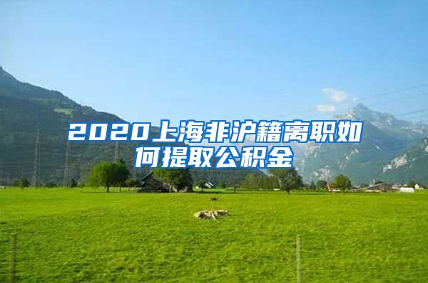 2020上海非沪籍离职如何提取公积金