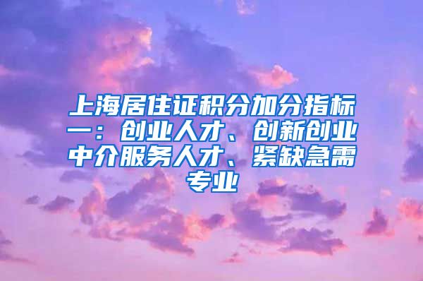 上海居住证积分加分指标一：创业人才、创新创业中介服务人才、紧缺急需专业