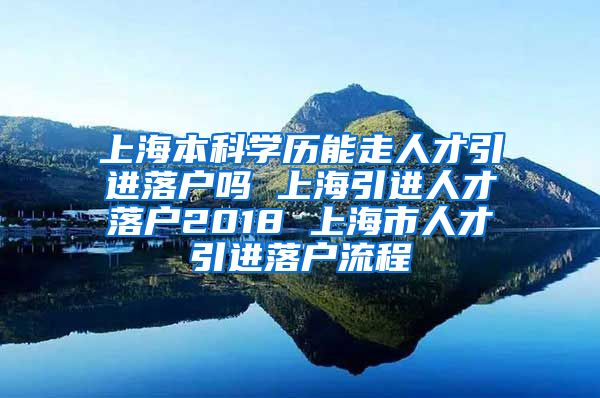 上海本科学历能走人才引进落户吗 上海引进人才落户2018 上海市人才引进落户流程