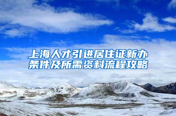 上海人才引进居住证新办条件及所需资料流程攻略