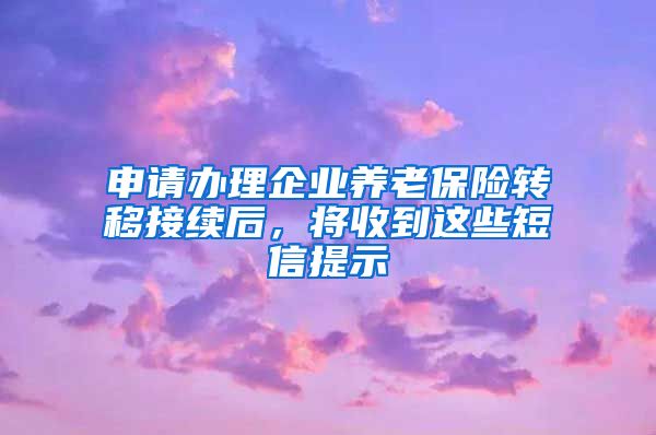 申请办理企业养老保险转移接续后，将收到这些短信提示→