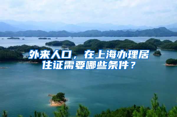 外来人口，在上海办理居住证需要哪些条件？