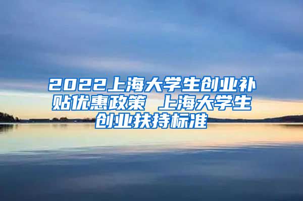 2022上海大学生创业补贴优惠政策 上海大学生创业扶持标准