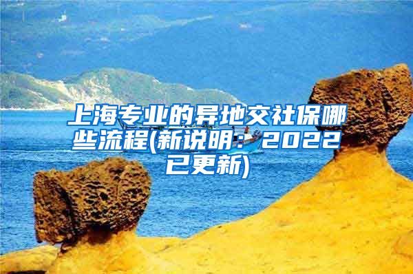 上海专业的异地交社保哪些流程(新说明：2022已更新)