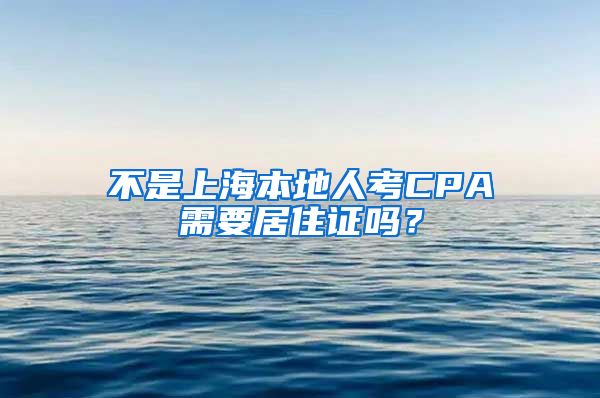 不是上海本地人考CPA需要居住证吗？