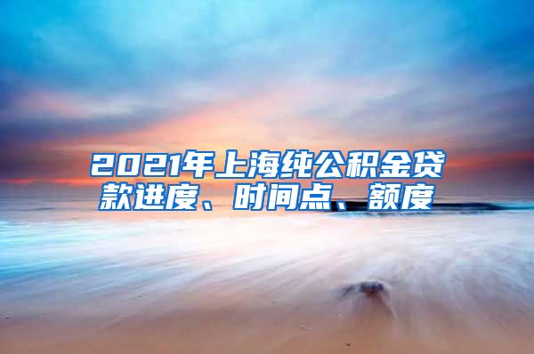 2021年上海纯公积金贷款进度、时间点、额度