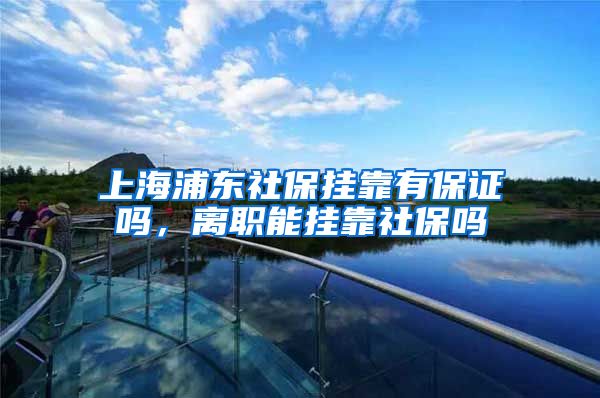 上海浦东社保挂靠有保证吗，离职能挂靠社保吗