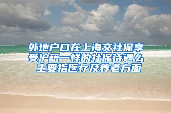 外地户口在上海交社保享受沪籍一样的社保待遇么 主要指医疗及养老方面