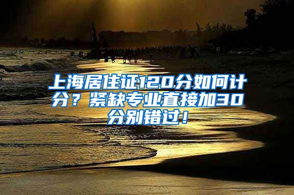 上海居住证120分如何计分？紧缺专业直接加30分别错过！