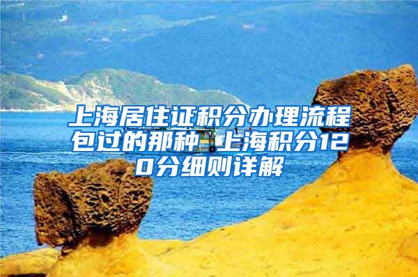 上海居住证积分办理流程包过的那种 上海积分120分细则详解