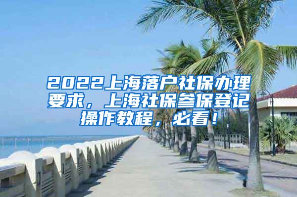 2022上海落户社保办理要求，上海社保参保登记操作教程，必看！