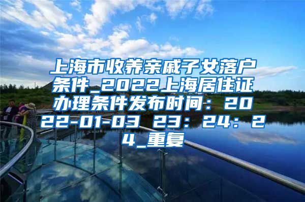 上海市收养亲戚子女落户条件_2022上海居住证办理条件发布时间：2022-01-03 23：24：24_重复