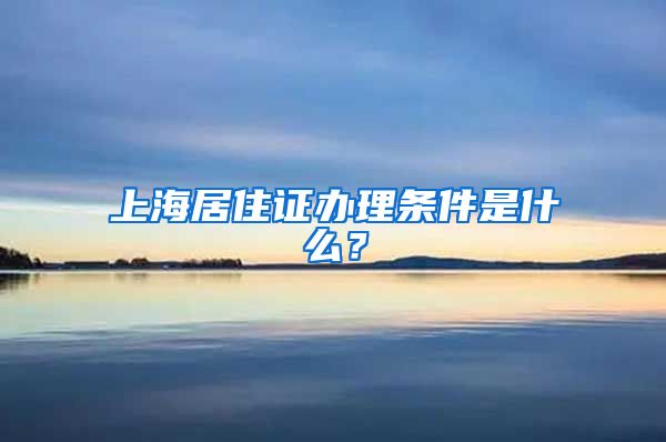 上海居住证办理条件是什么？