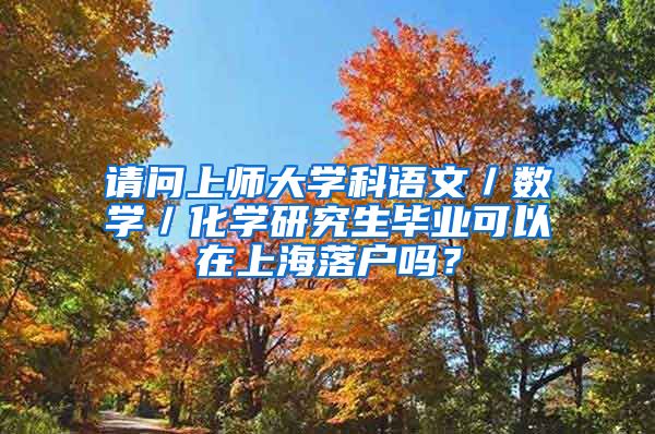 请问上师大学科语文／数学／化学研究生毕业可以在上海落户吗？