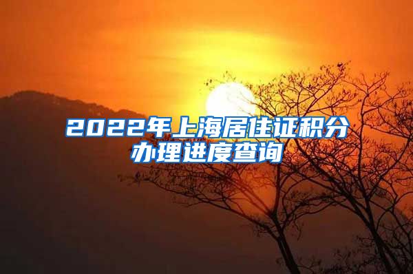 2022年上海居住证积分办理进度查询
