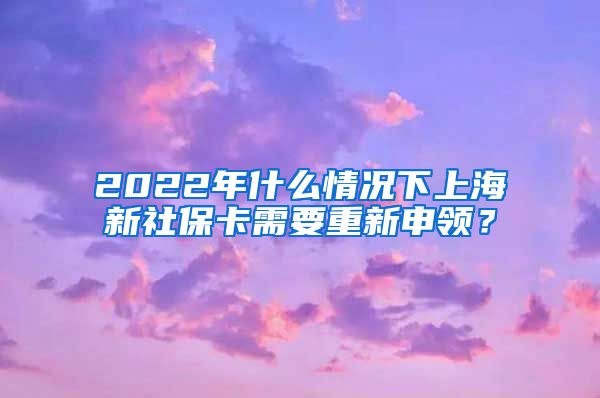 2022年什么情况下上海新社保卡需要重新申领？