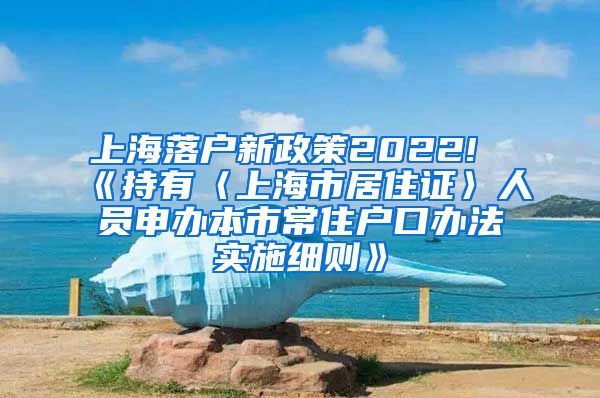 上海落户新政策2022!《持有〈上海市居住证〉人员申办本市常住户口办法实施细则》