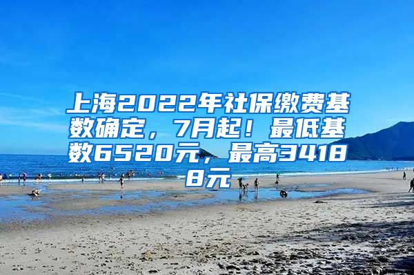 上海2022年社保缴费基数确定，7月起！最低基数6520元，最高34188元